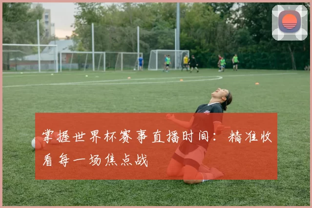 掌握世界杯赛事直播时间:精准收看每一场焦点战