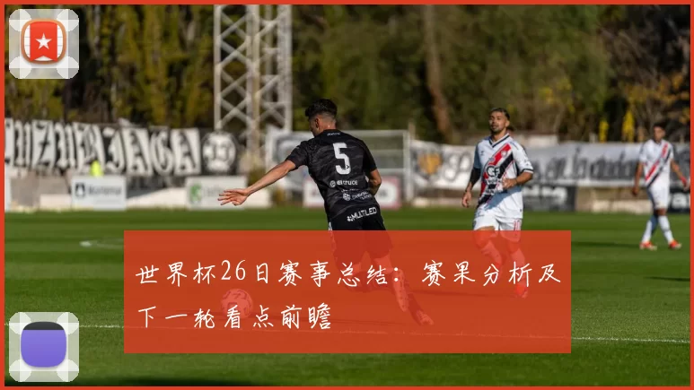 世界杯26日赛事总结：赛果分析及下一轮看点前瞻