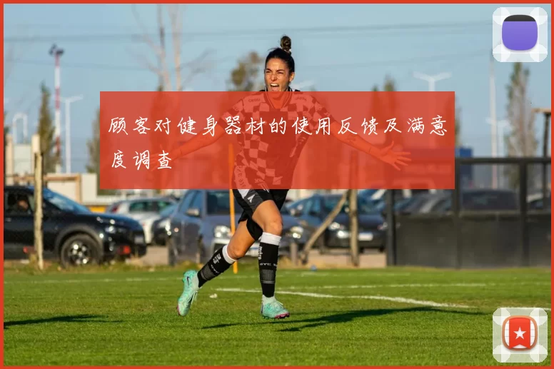顾客对健身器材的使用反馈及满意度调查