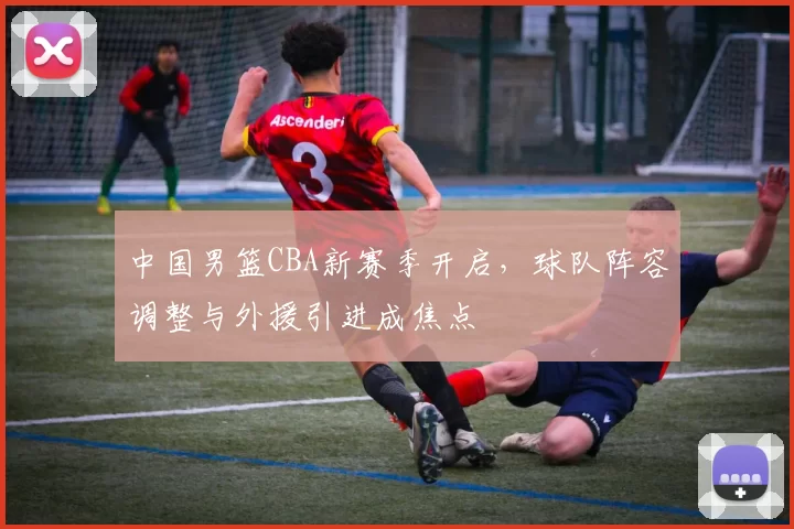中国男篮CBA新赛季开启，球队阵容调整与外援引进成焦点