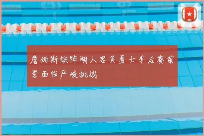詹姆斯缺阵湖人客负勇士季后赛前景面临严峻挑战