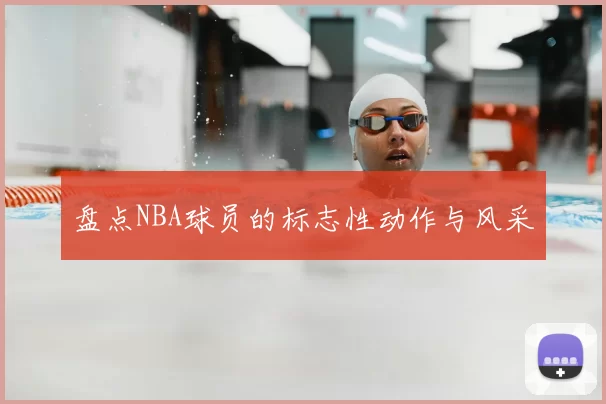 盘点NBA球员的标志性动作与风采