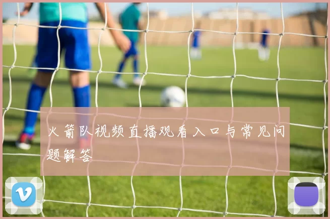 火箭队视频直播观看入口与常见问题解答