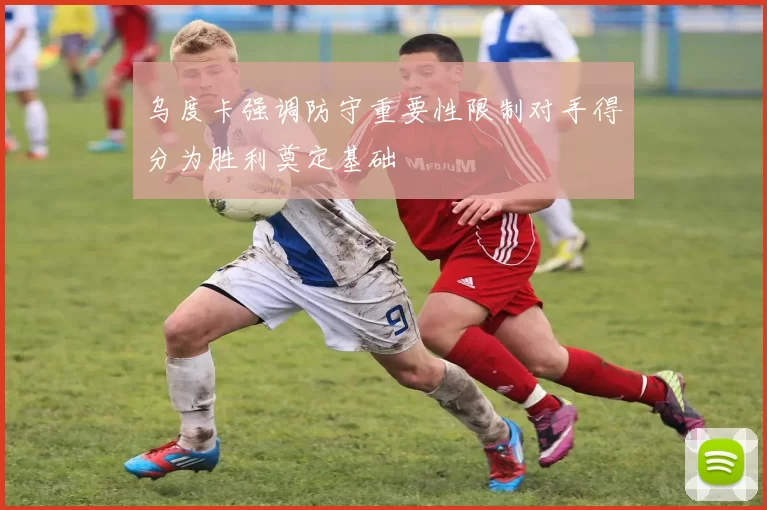 乌度卡强调防守重要性限制对手得分为胜利奠定基础