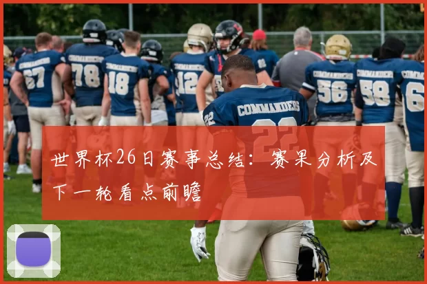 世界杯26日赛事总结：赛果分析及下一轮看点前瞻