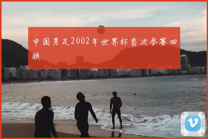 中国男足2002年世界杯首次参赛回顾