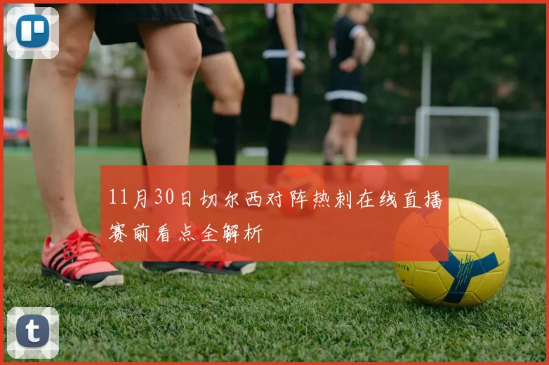 11月30日切尔西对阵热刺在线直播赛前看点全解析