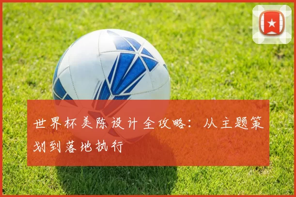 世界杯美陈设计全攻略：从主题策划到落地执行