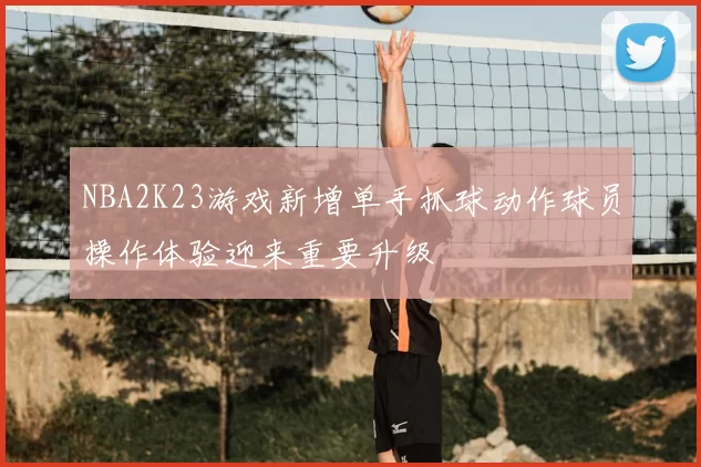 NBA2K23游戏新增单手抓球动作球员操作体验迎来重要升级
