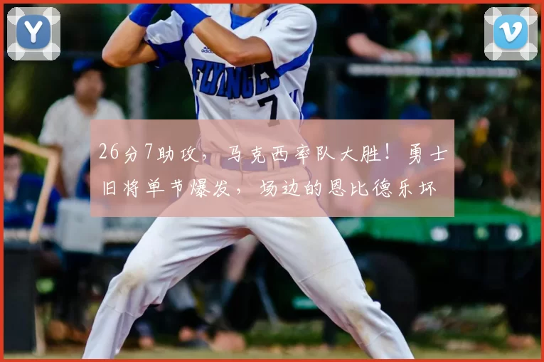26分7助攻，马克西率队大胜！勇士旧将单节爆发，场边的恩比德乐坏了