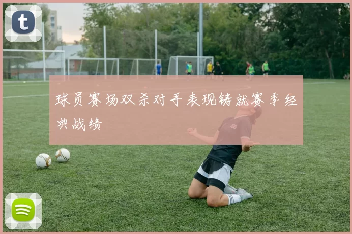 球员赛场双杀对手表现铸就赛季经典战绩