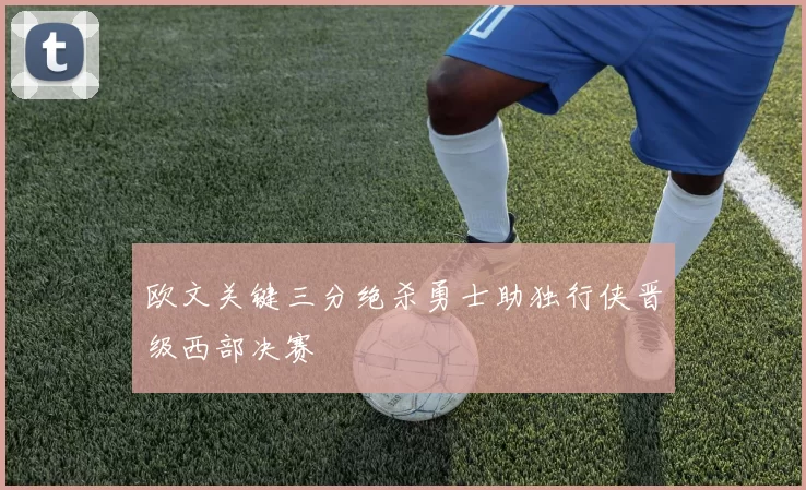 欧文关键三分绝杀勇士助独行侠晋级西部决赛