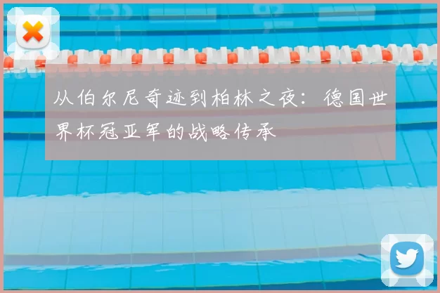 从伯尔尼奇迹到柏林之夜：德国世界杯冠亚军的战略传承