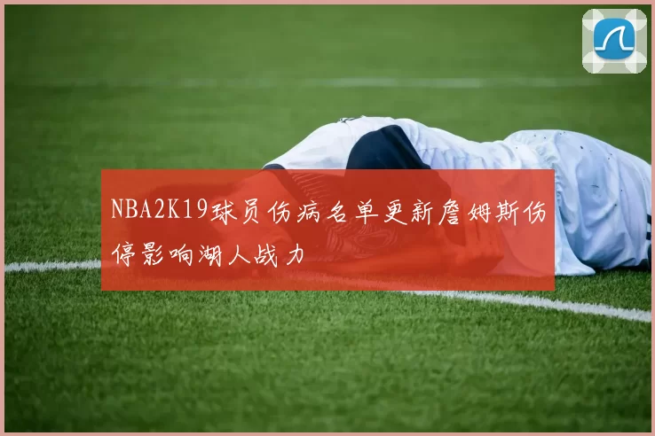 NBA2K19球员伤病名单更新詹姆斯伤停影响湖人战力
