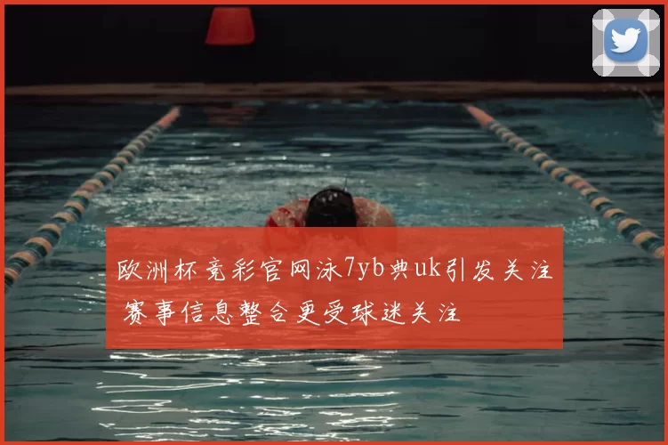 欧洲杯竞彩官网泳7yb典uk引发关注 赛事信息整合更受球迷关注