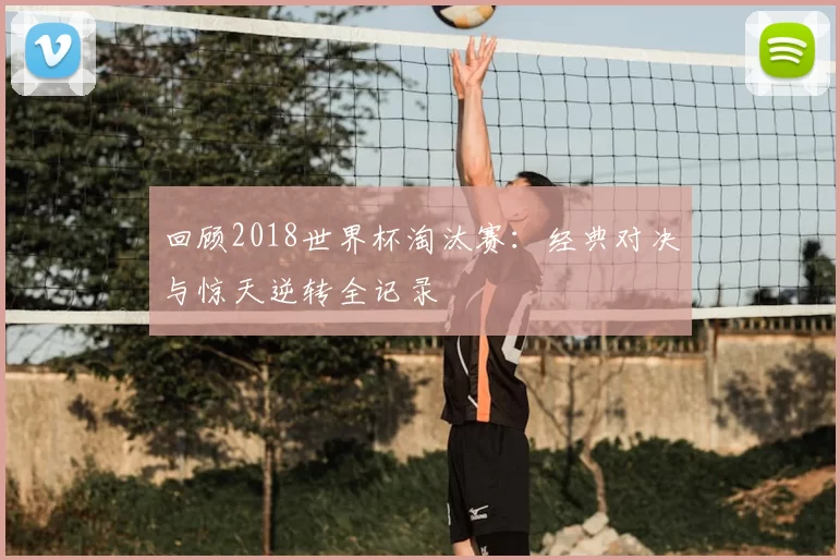 回顾2018世界杯淘汰赛：经典对决与惊天逆转全记录