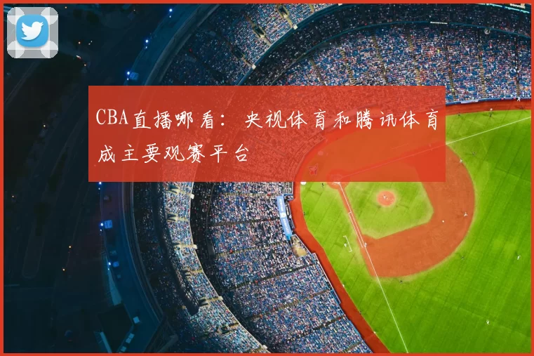 CBA直播哪看：央视体育和腾讯体育成主要观赛平台