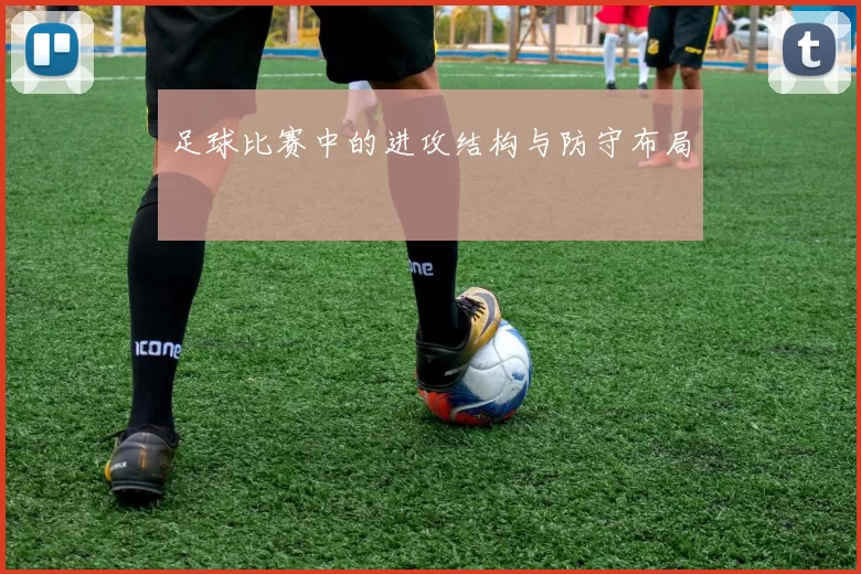 足球比赛中的进攻结构与防守布局