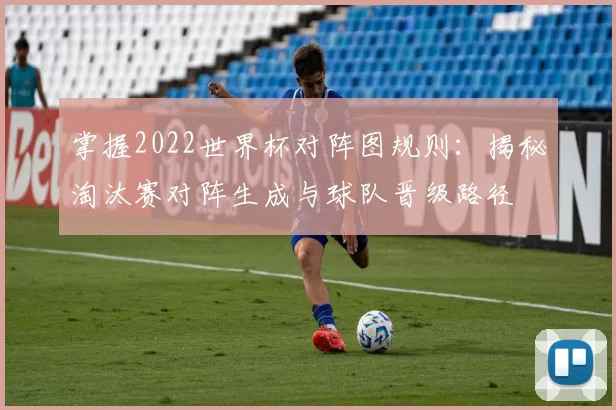 掌握2022世界杯对阵图规则：揭秘淘汰赛对阵生成与球队晋级路径