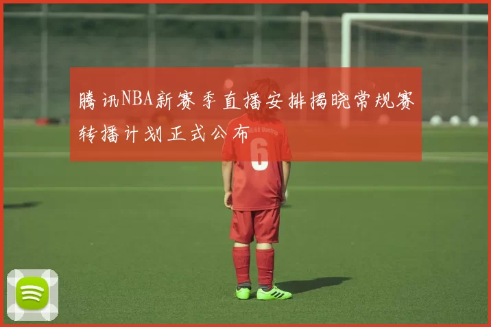 腾讯NBA新赛季直播安排揭晓常规赛转播计划正式公布