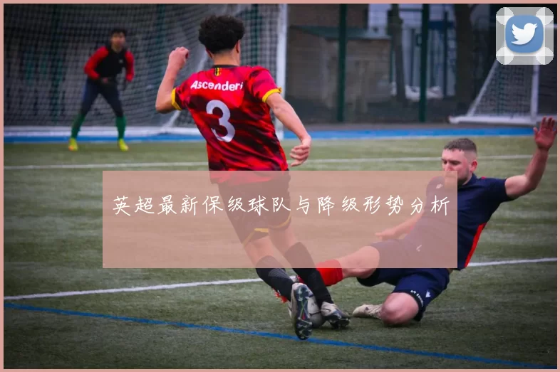 英超最新保级球队与降级形势分析