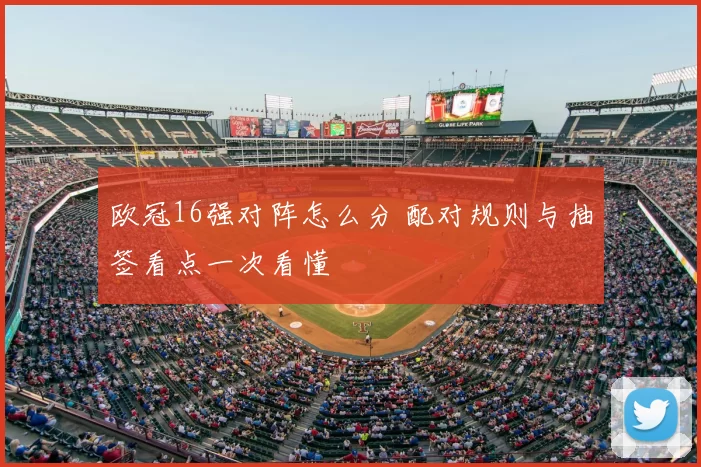 欧冠16强对阵怎么分 配对规则与抽签看点一次看懂