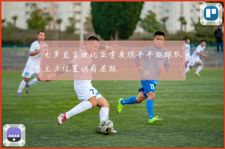 毛罗直言坎比亚索表现平平距球队主力位置仍有差距