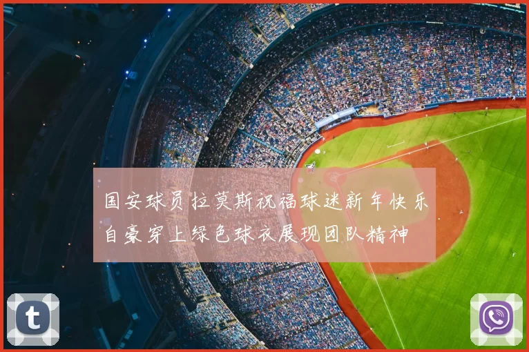 国安球员拉莫斯祝福球迷新年快乐自豪穿上绿色球衣展现团队精神
