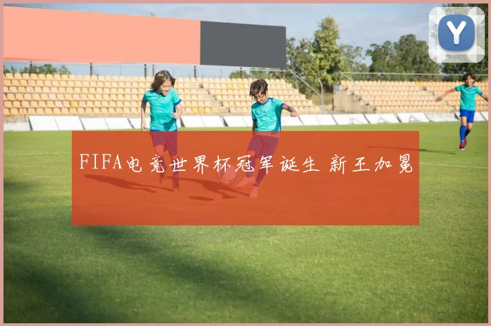 FIFA电竞世界杯冠军诞生 新王加冕