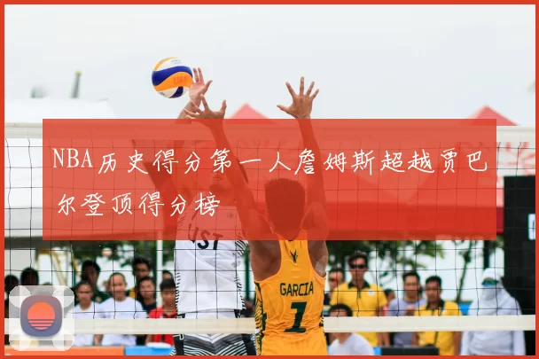 NBA历史得分第一人詹姆斯超越贾巴尔登顶得分榜
