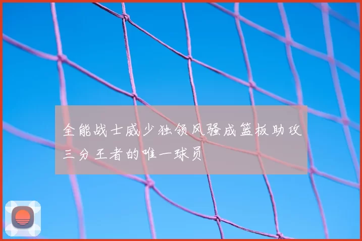 全能战士威少独领风骚成篮板助攻三分王者的唯一球员