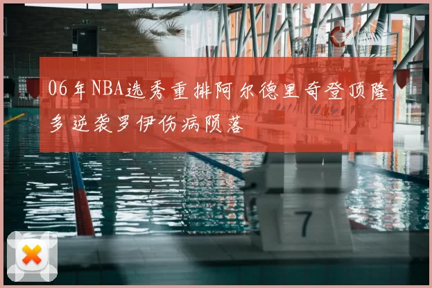 06年NBA选秀重排阿尔德里奇登顶隆多逆袭罗伊伤病陨落