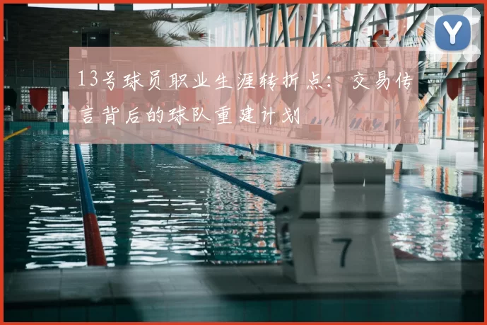13号球员职业生涯转折点：交易传言背后的球队重建计划