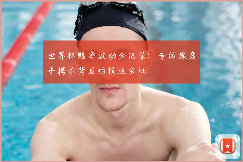 世界杯赔率波动全记录：专访操盘手揭示背后的投注玄机