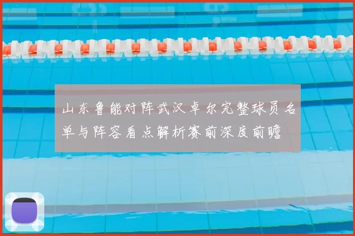 山东鲁能对阵武汉卓尔完整球员名单与阵容看点解析赛前深度前瞻