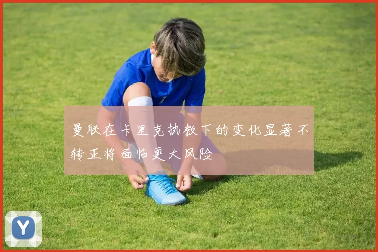 曼联在卡里克执教下的变化显著不转正将面临更大风险