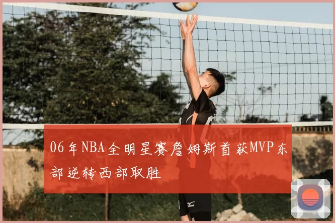06年NBA全明星赛詹姆斯首获MVP东部逆转西部取胜