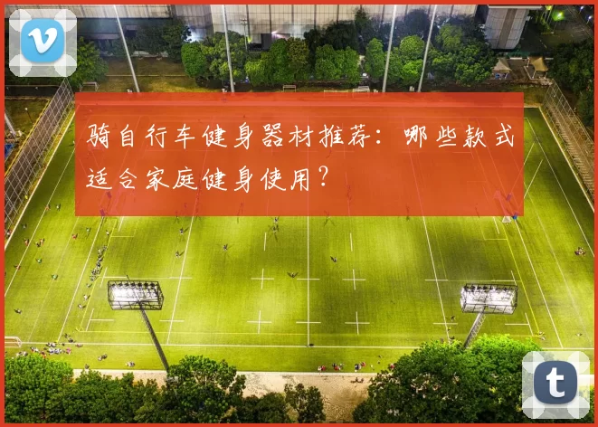 骑自行车健身器材推荐：哪些款式适合家庭健身使用？
