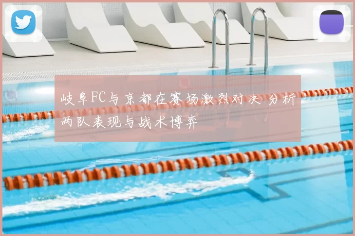 岐阜FC与京都在赛场激烈对决 分析两队表现与战术博弈