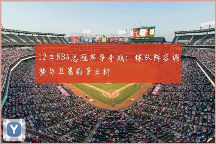 12年NBA总冠军争夺战：球队阵容调整与卫冕前景分析