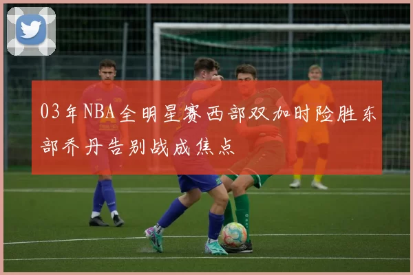 03年NBA全明星赛西部双加时险胜东部乔丹告别战成焦点
