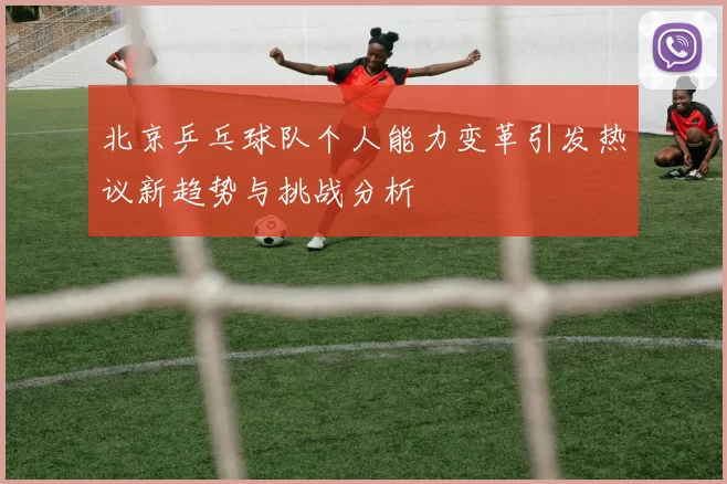 北京乒乓球队个人能力变革引发热议新趋势与挑战分析