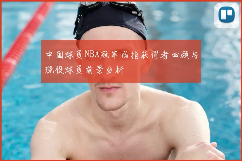中国球员NBA冠军戒指获得者回顾与现役球员前景分析
