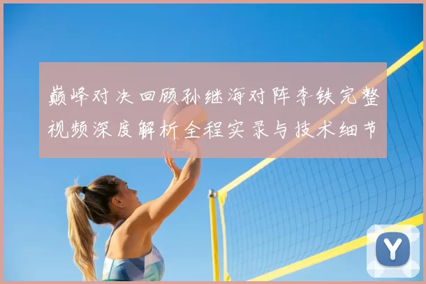 巅峰对决回顾孙继海对阵李铁完整视频深度解析全程实录与技术细节盘点