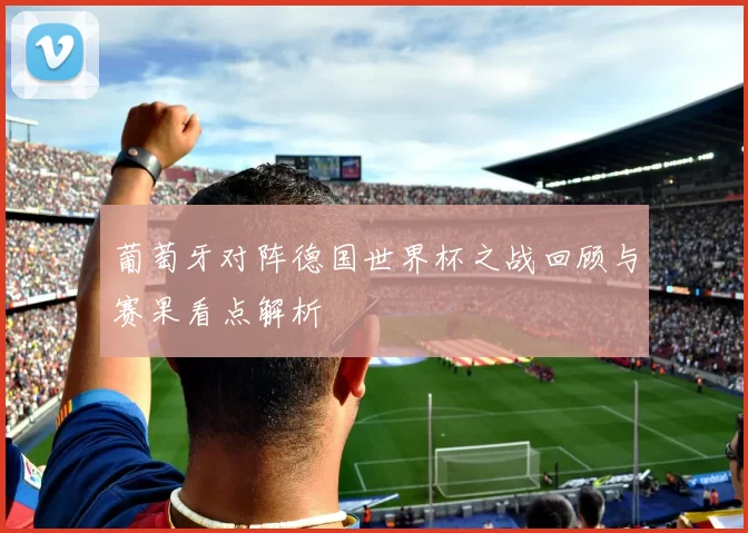 葡萄牙对阵德国世界杯之战回顾与赛果看点解析