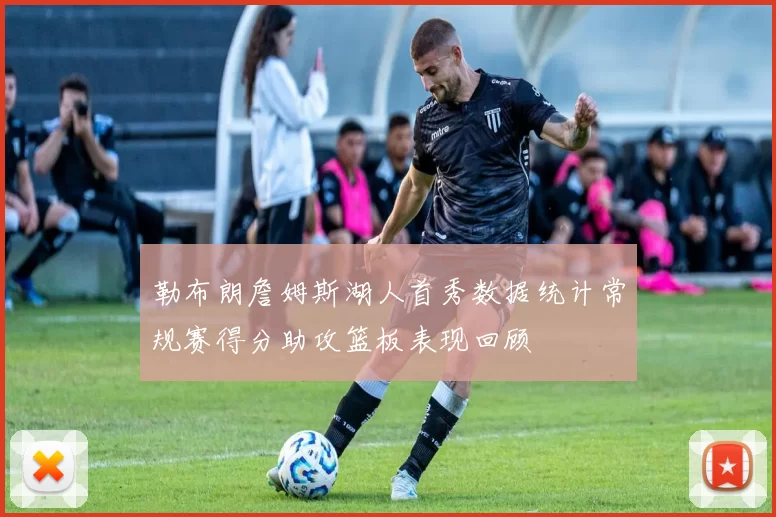 勒布朗詹姆斯湖人首秀数据统计常规赛得分助攻篮板表现回顾