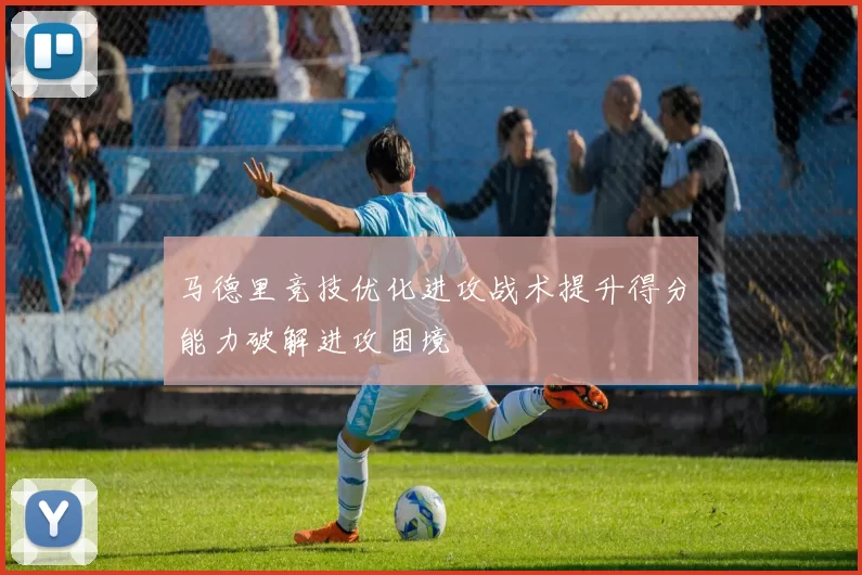 马德里竞技优化进攻战术提升得分能力破解进攻困境
