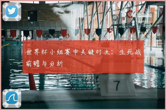 世界杯小组赛中关键对决:生死战前瞻与分析
