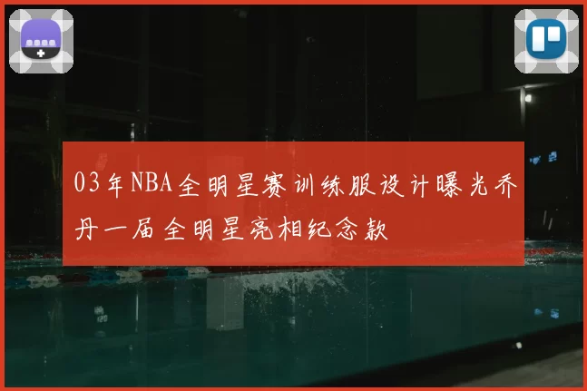 03年NBA全明星赛训练服设计曝光乔丹一届全明星亮相纪念款