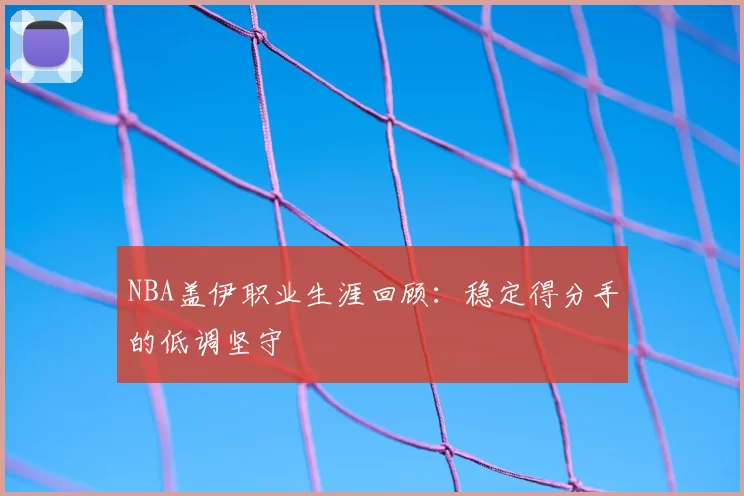 NBA盖伊职业生涯回顾：稳定得分手的低调坚守